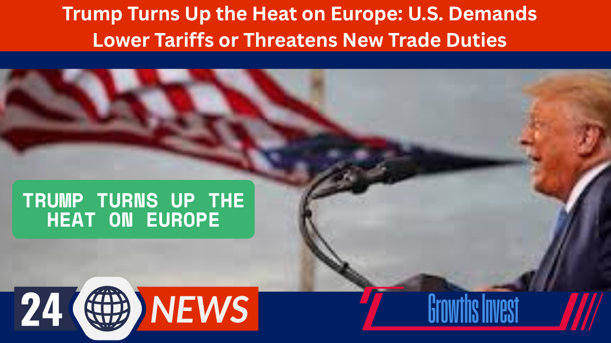 Trump Turns Up the Heat on Europe: U.S. Demands Lower Tariffs or Threatens New Trade Duties
